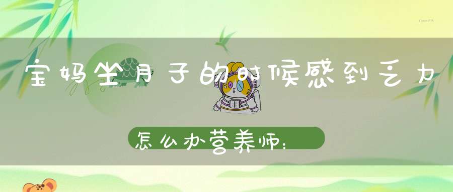 宝妈坐月子的时候感到乏力怎么办？营养师：有这几味食材就够了