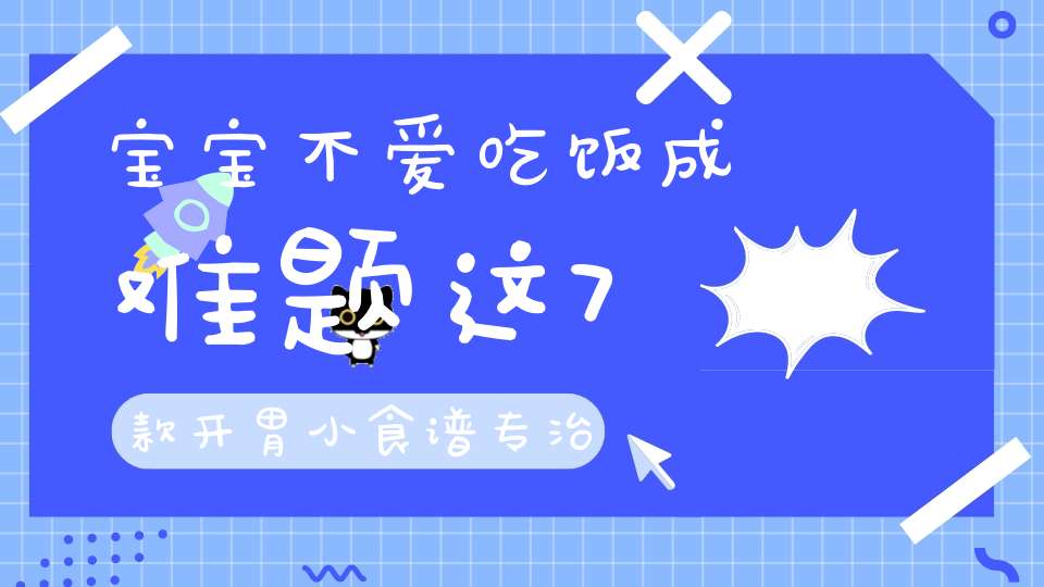 宝宝不爱吃饭成难题？这7款开胃小食谱，专治宝宝厌食挑食！大家可以试试