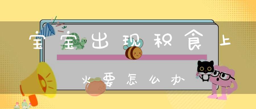 宝宝出现积食上火要怎么办