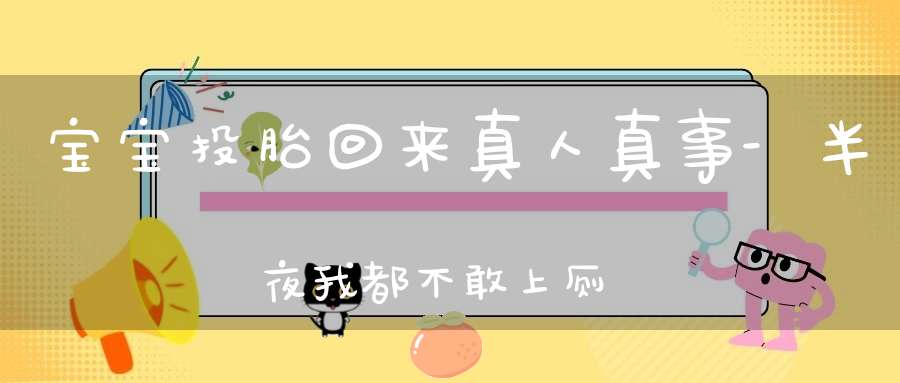 宝宝投胎回来真人真事-半夜我都不敢上厕所