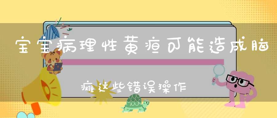 宝宝病理性黄疸可能造成脑瘫，这些错误操作月嫂不要犯！