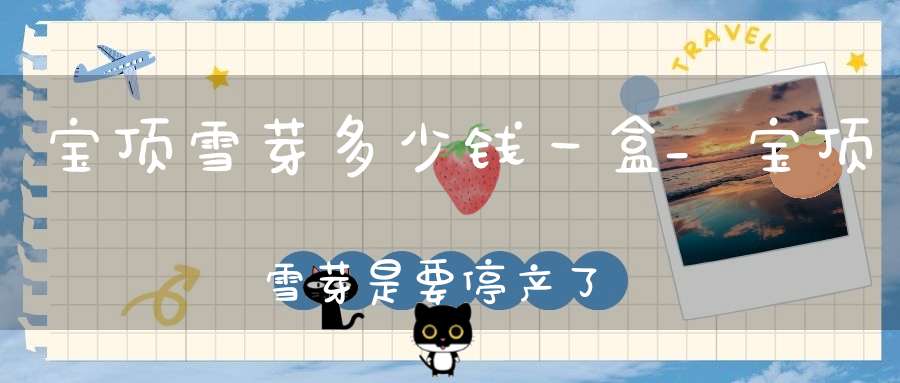 宝顶雪芽多少钱一盒_宝顶雪芽是要停产了吗