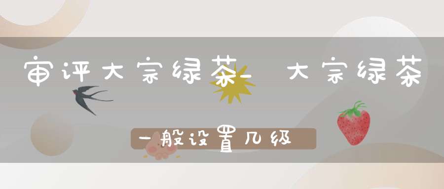 审评大宗绿茶_大宗绿茶一般设置几级