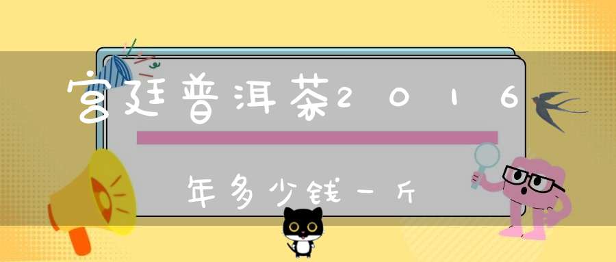 宫廷普洱茶2016年多少钱一斤