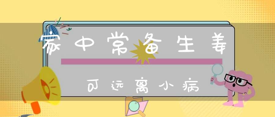 家中常备生姜可远离小病