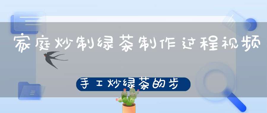 家庭炒制绿茶制作过程视频手工炒绿茶的步骤及解说