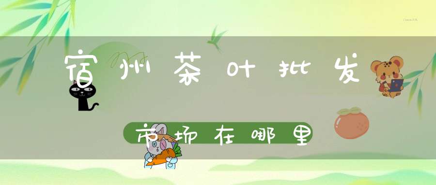 宿州茶叶批发市场在哪里
