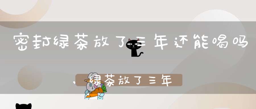 密封绿茶放了三年还能喝吗,绿茶放了三年还能喝吗?绿茶的保质期是多久