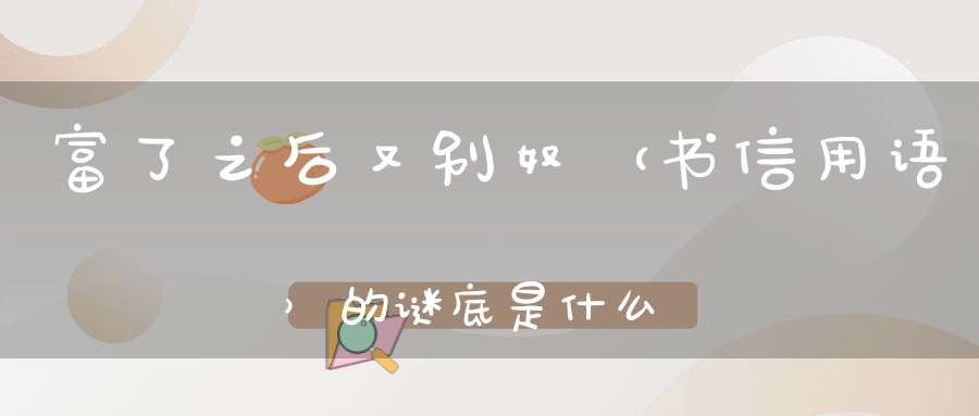 富了之后又别奴 （书信用语）的谜底是什么?