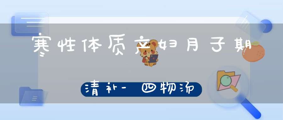 寒性体质产妇月子期清补-四物汤