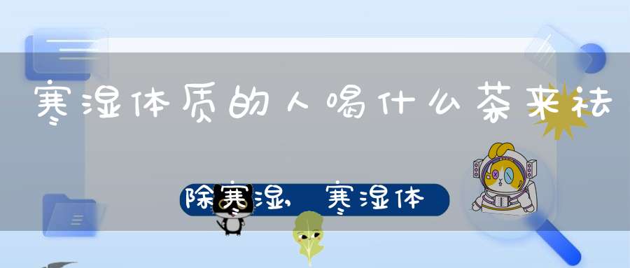 寒湿体质的人喝什么茶来祛除寒湿,寒湿体质喝什么茶减肥