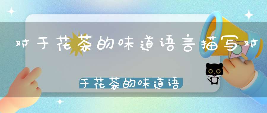 对于花茶的味道语言描写对于花茶的味道语言怎么说