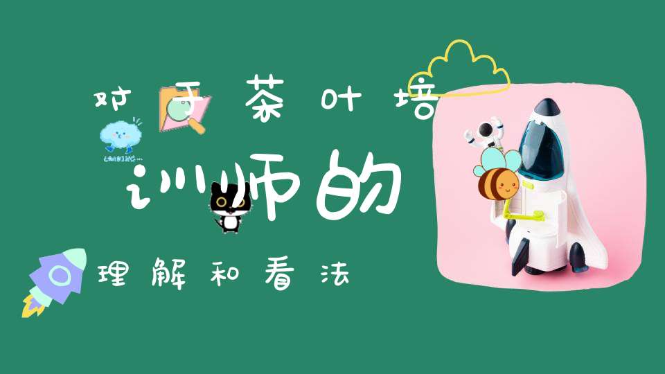 对于茶叶培训师的理解和看法