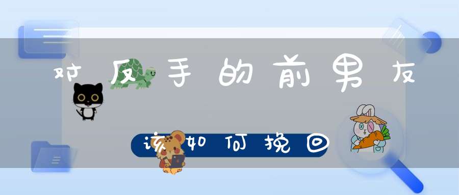 对反手的前男友该如何挽回
