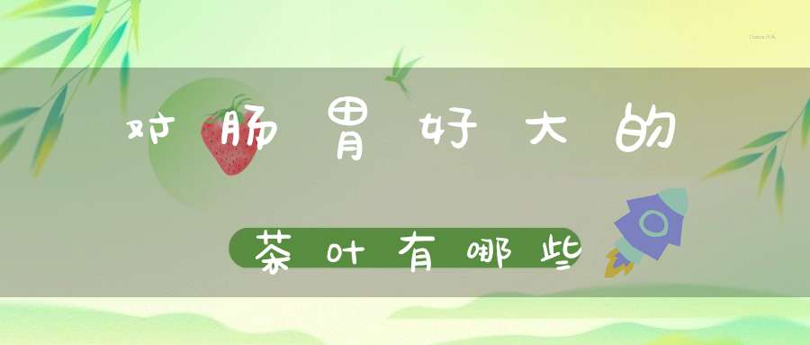 对肠胃好大的茶叶有哪些