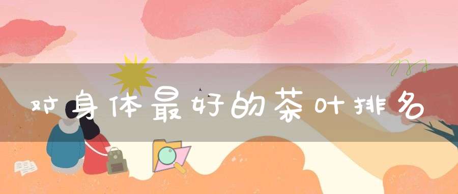 对身体最好的茶叶排名