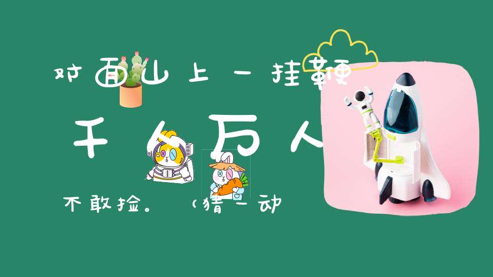 对面山上一挂鞭，千人万人不敢捡。 （猜一动物）