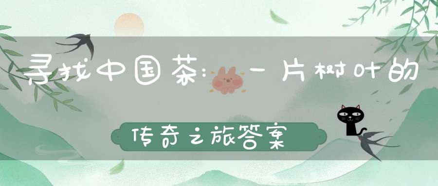 寻找中国茶:一片树叶的传奇之旅答案