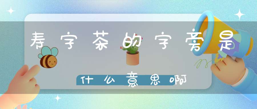 寿字茶的字旁是什么意思啊