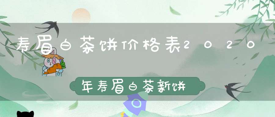 寿眉白茶饼价格表2020年寿眉白茶新饼价格