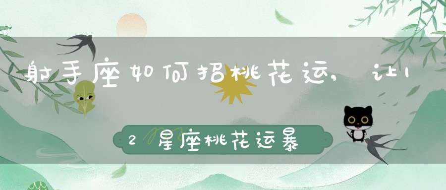 射手座如何招桃花运,让12星座桃花运暴涨的秘诀