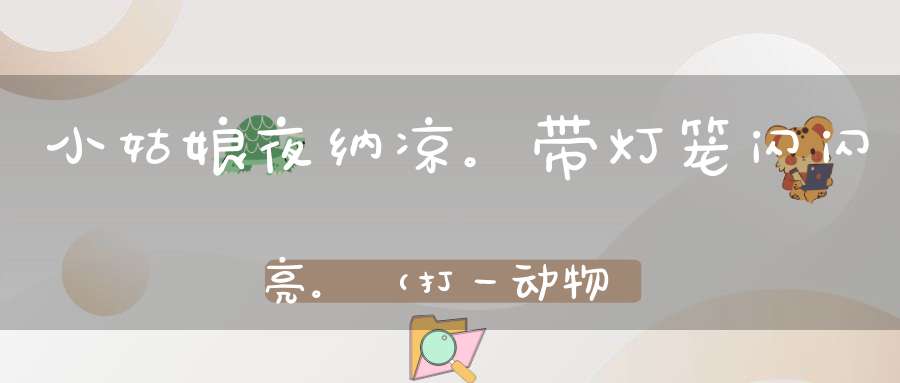小姑娘，夜纳凉。带灯笼，闪闪亮。（打一动物）