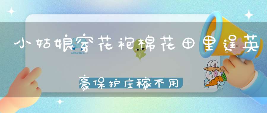 小姑娘，穿花袍，棉花田里逞英豪，保护庄稼不用药，专治蚜虫本领