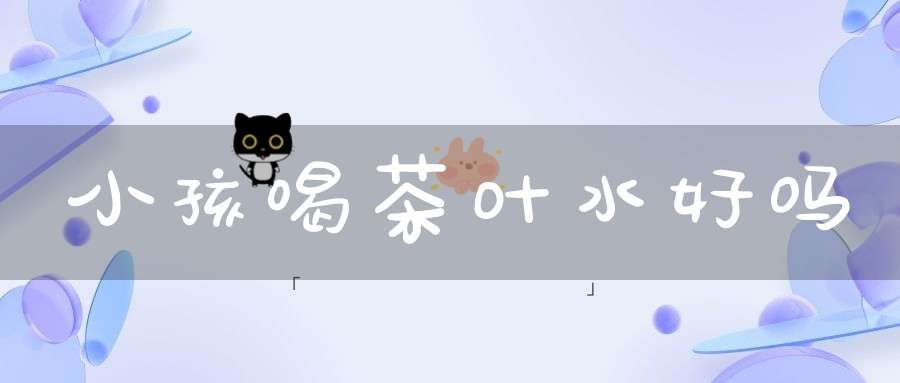 小孩喝茶叶水好吗