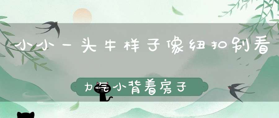 小小一头牛，样子像纽扣，别看力气小，背着房子走。 （猜一动物）