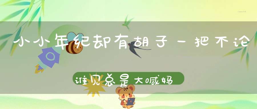 小小年纪，却有胡子一把，不论谁见，总是大喊妈妈（打一动物）