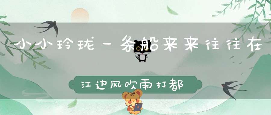 小小玲珑一条船，来来往往在江边，风吹雨打都不怕，只见划桨不挂