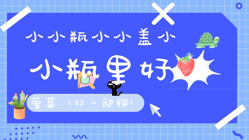 小小瓶，小小盖，小小瓶里好荤菜（打一动物）
