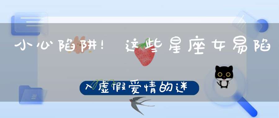 小心陷阱！这些星座女易陷入虚假爱情的迷雾