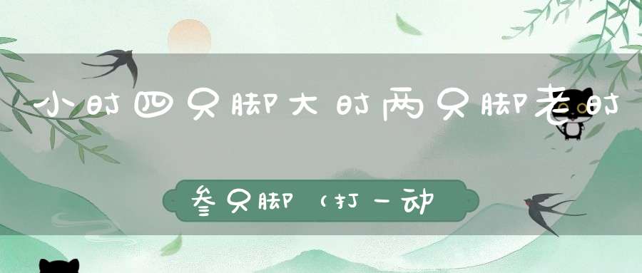 小时四只脚，大时两只脚，老时叁只脚（打一动物）