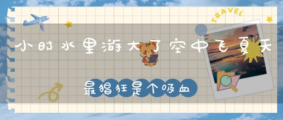 小时水里游，大了空中飞，夏天最猖狂，是个吸血鬼。 （猜一动物）