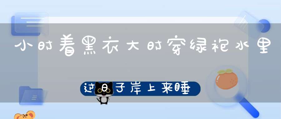 小时着黑衣，大时穿绿袍，水里过日子，岸上来睡觉（打一动物）