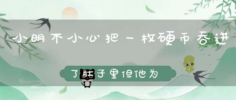 小明不小心把一枚硬币吞进了肚子里，但他为什么十年后才动手术取