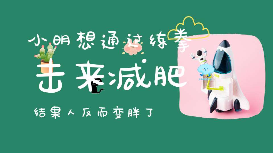 小明想通过练拳击来减肥，结果人反而变胖了，为什么呢
