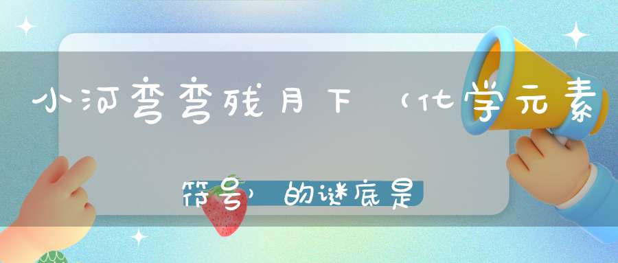 小河弯弯残月下 （化学元素符号）的谜底是什么?