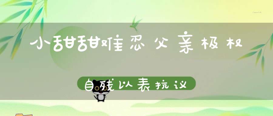 小甜甜难忍父亲极权自残以表抗议