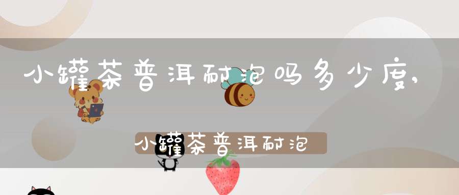 小罐茶普洱耐泡吗多少度,小罐茶普洱耐泡吗知乎