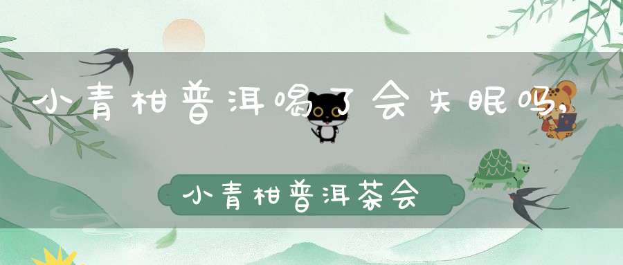 小青柑普洱喝了会失眠吗,小青柑普洱茶会不会上火