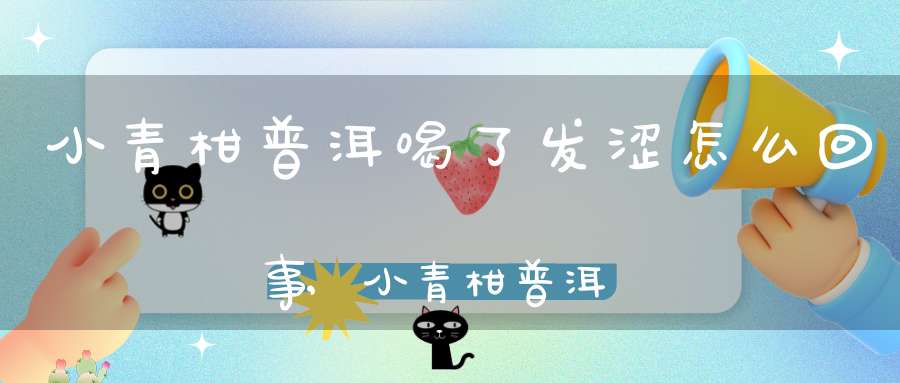小青柑普洱喝了发涩怎么回事,小青柑普洱茶有点苦怎么处理