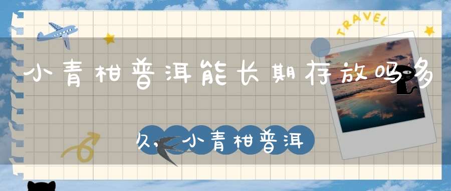 小青柑普洱能长期存放吗多久,小青柑普洱茶可以长期存放吗