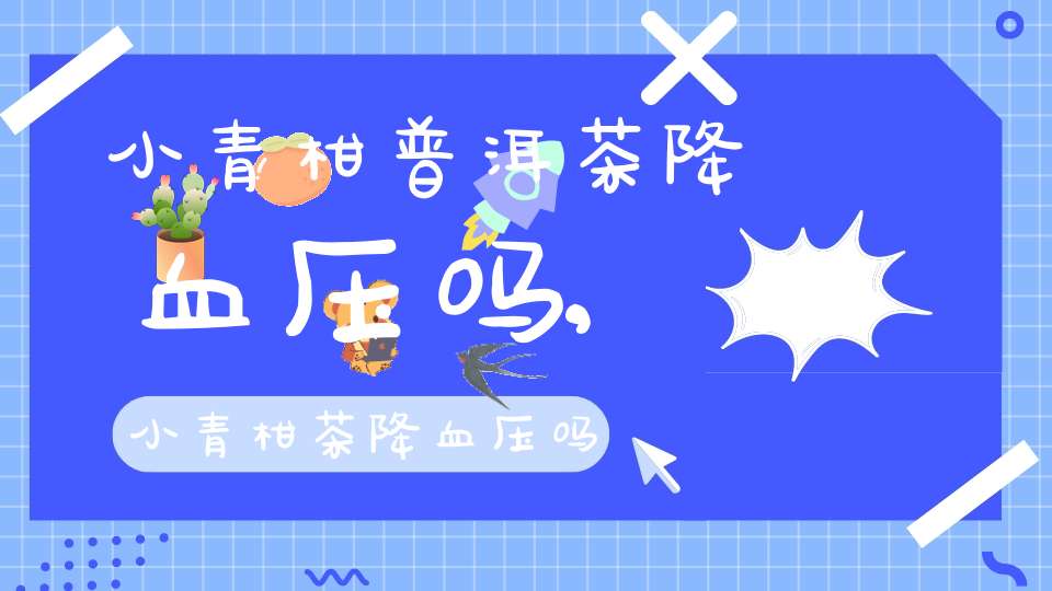 小青柑普洱茶降血压吗,小青柑茶降血压吗