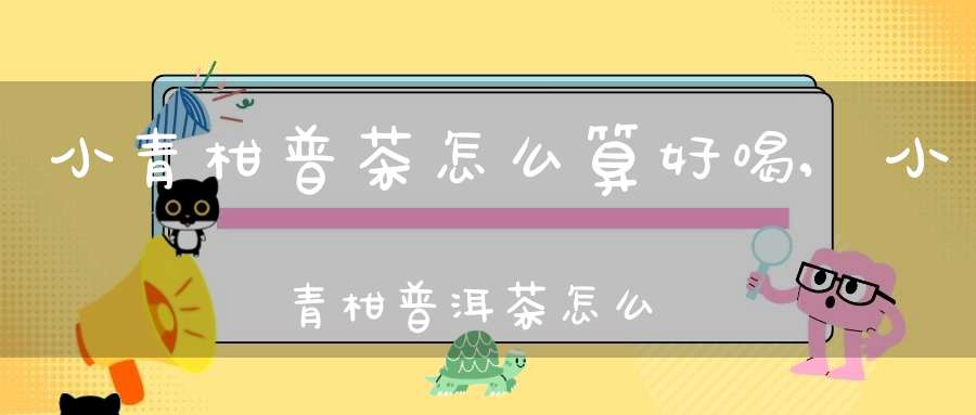 小青柑普茶怎么算好喝,小青柑普洱茶怎么区分好坏