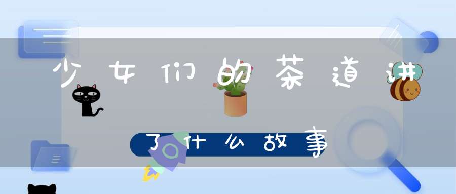 少女们的茶道讲了什么故事