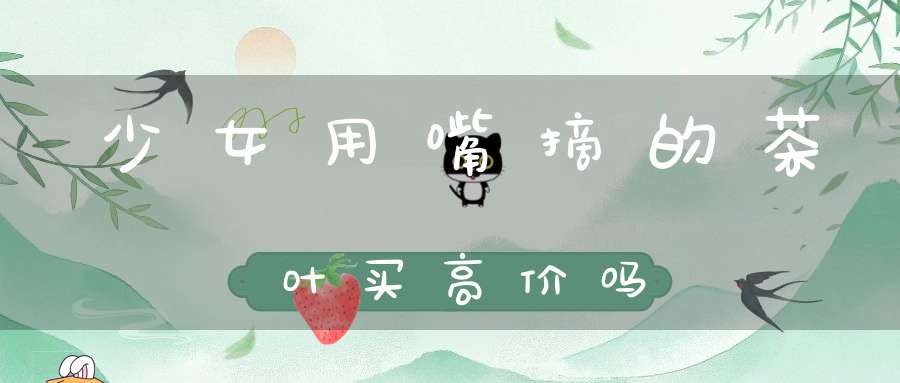 少女用嘴摘的茶叶买高价吗