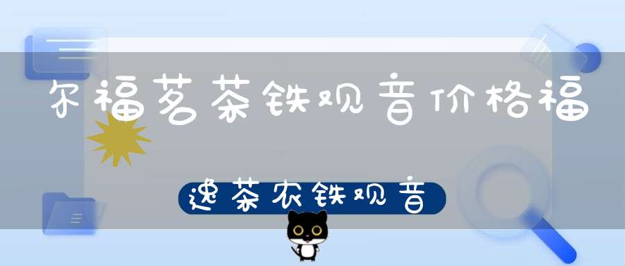 尔福茗茶铁观音价格福逸茶农铁观音