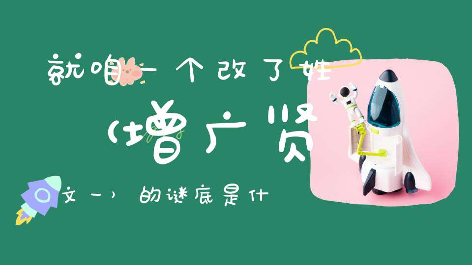 就咱一个改了姓 （增广贤文一）的谜底是什么?